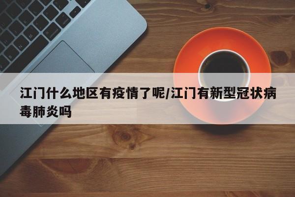 江门什么地区有疫情了呢/江门有新型冠状病毒肺炎吗