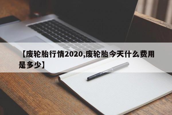【废轮胎行情2020,废轮胎今天什么费用是多少】