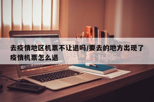 去疫情地区机票不让退吗/要去的地方出现了疫情机票怎么退
