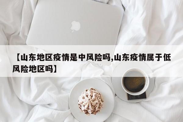 【山东地区疫情是中风险吗,山东疫情属于低风险地区吗】