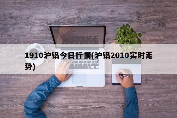 1910沪铝今日行情(沪铝2010实时走势)