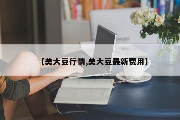 【美大豆行情,美大豆最新费用】