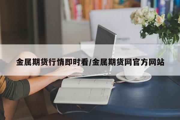 金属期货行情即时看/金属期货网官方网站