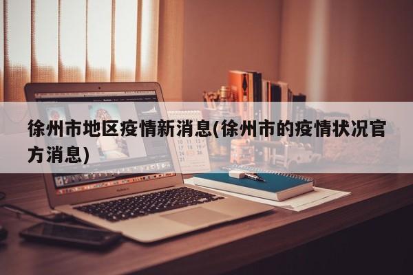 徐州市地区疫情新消息(徐州市的疫情状况官方消息)