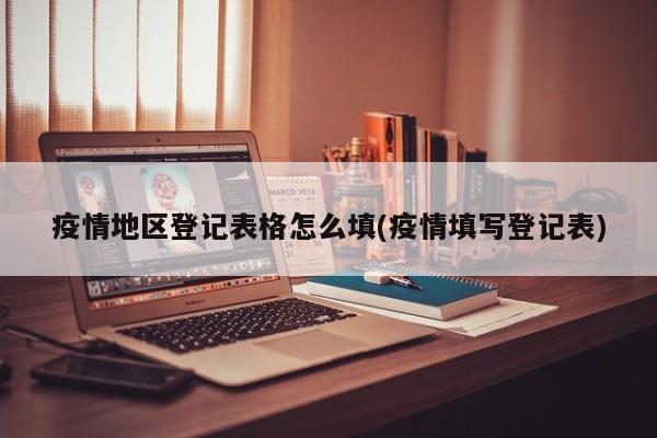 疫情地区登记表格怎么填(疫情填写登记表)