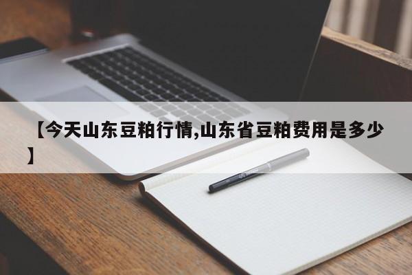 【今天山东豆粕行情,山东省豆粕费用是多少】