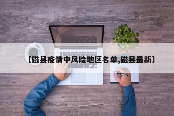 【磁县疫情中风险地区名单,磁县最新】