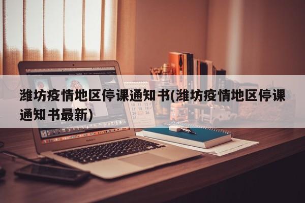 潍坊疫情地区停课通知书(潍坊疫情地区停课通知书最新)