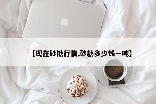 【现在砂糖行情,砂糖多少钱一吨】