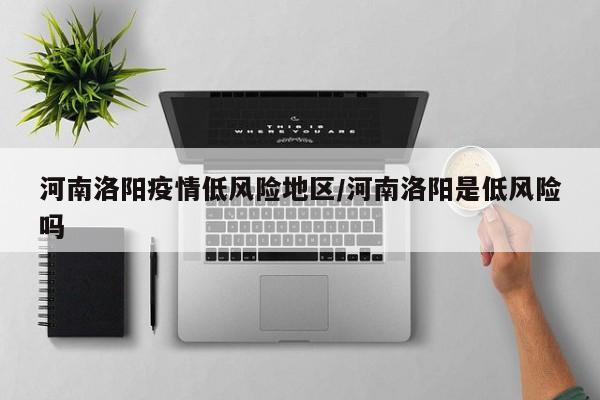 河南洛阳疫情低风险地区/河南洛阳是低风险吗