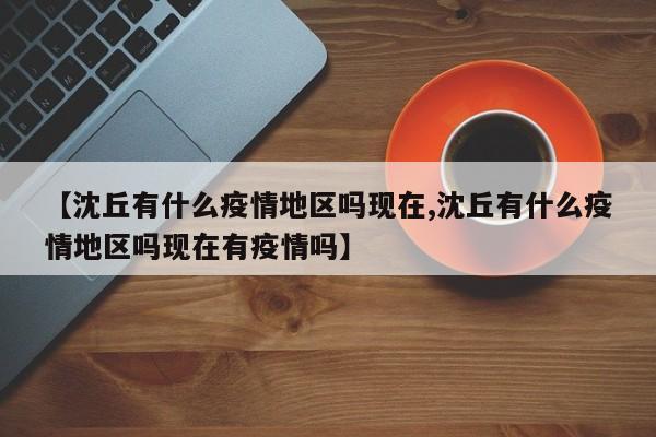 【沈丘有什么疫情地区吗现在,沈丘有什么疫情地区吗现在有疫情吗】