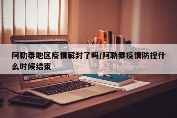阿勒泰地区疫情解封了吗/阿勒泰疫情防控什么时候结束