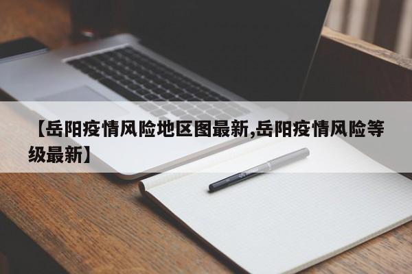 【岳阳疫情风险地区图最新,岳阳疫情风险等级最新】