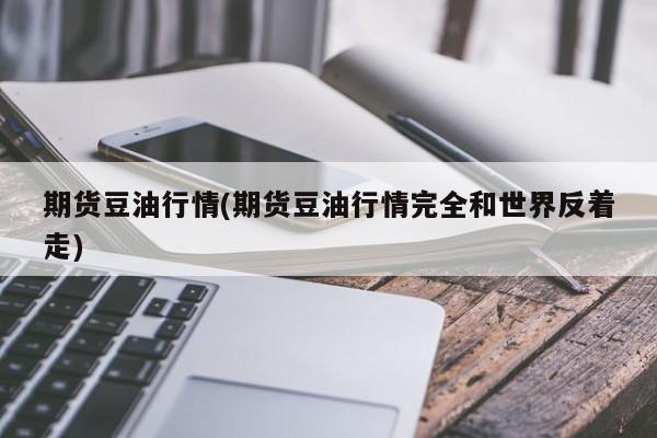 期货豆油行情(期货豆油行情完全和世界反着走)