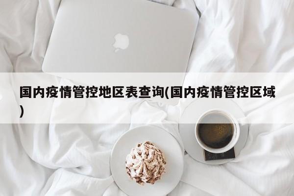 国内疫情管控地区表查询(国内疫情管控区域)