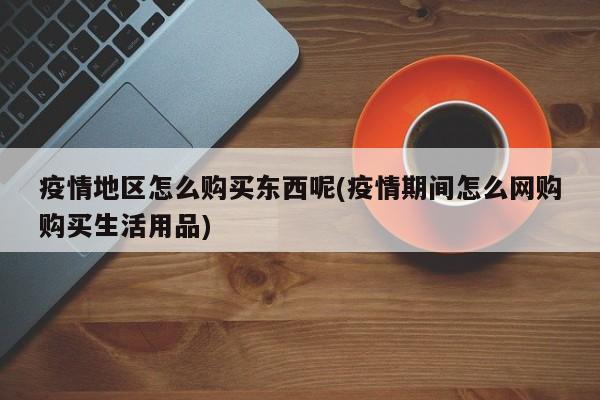 疫情地区怎么购买东西呢(疫情期间怎么网购购买生活用品)