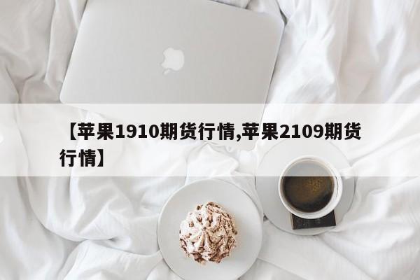 【苹果1910期货行情,苹果2109期货行情】