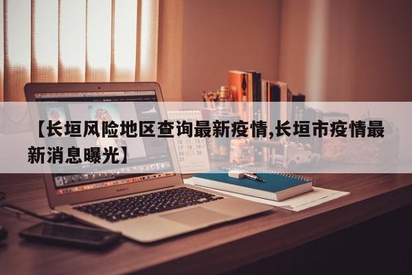 【长垣风险地区查询最新疫情,长垣市疫情最新消息曝光】