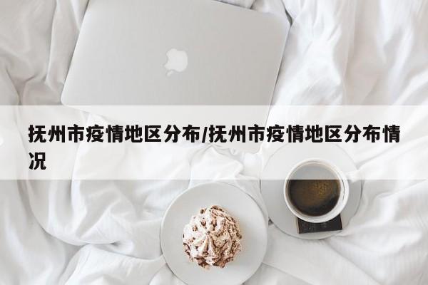抚州市疫情地区分布/抚州市疫情地区分布情况