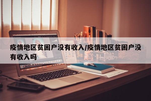 疫情地区贫困户没有收入/疫情地区贫困户没有收入吗