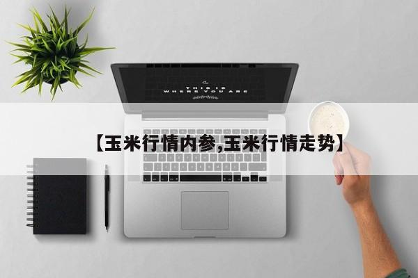 【玉米行情内参,玉米行情走势】