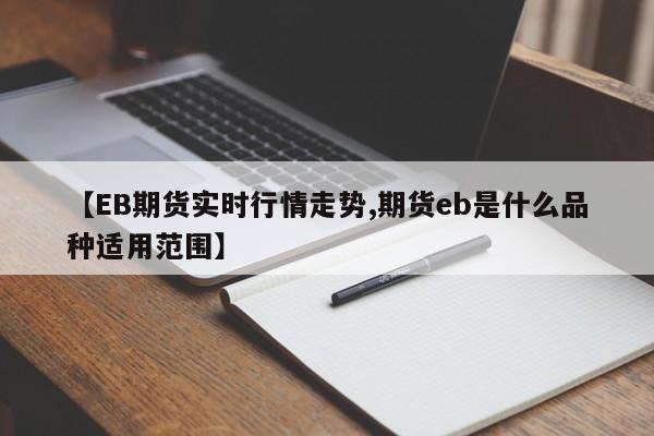 【EB期货实时行情走势,期货eb是什么品种适用范围】