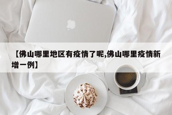 【佛山哪里地区有疫情了呢,佛山哪里疫情新增一例】
