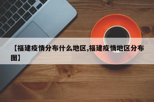 【福建疫情分布什么地区,福建疫情地区分布图】