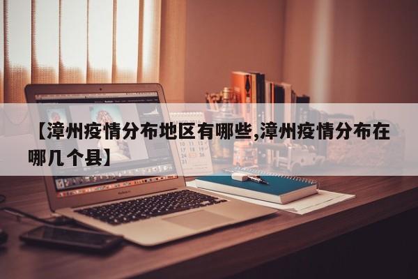 【漳州疫情分布地区有哪些,漳州疫情分布在哪几个县】