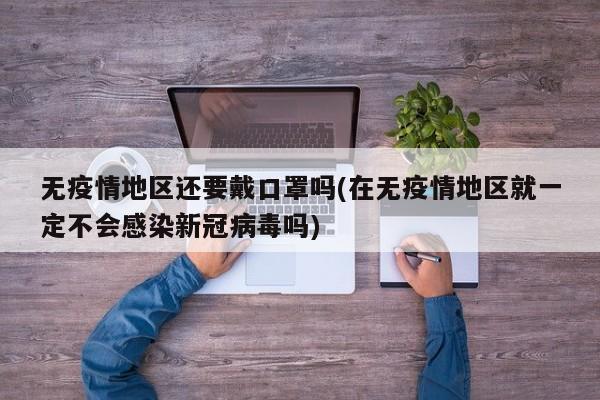 无疫情地区还要戴口罩吗(在无疫情地区就一定不会感染新冠病毒吗)