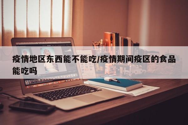 疫情地区东西能不能吃/疫情期间疫区的食品能吃吗