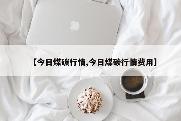 【今日煤碳行情,今日煤碳行情费用】