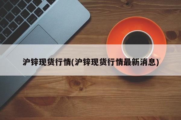 沪锌现货行情(沪锌现货行情最新消息)