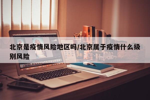 北京是疫情风险地区吗/北京属于疫情什么级别风险