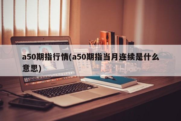 a50期指行情(a50期指当月连续是什么意思)