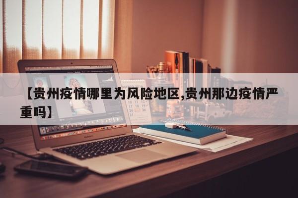 【贵州疫情哪里为风险地区,贵州那边疫情严重吗】