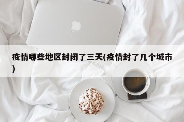 疫情哪些地区封闭了三天(疫情封了几个城市)