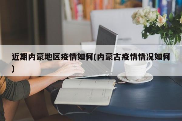 近期内蒙地区疫情如何(内蒙古疫情情况如何)