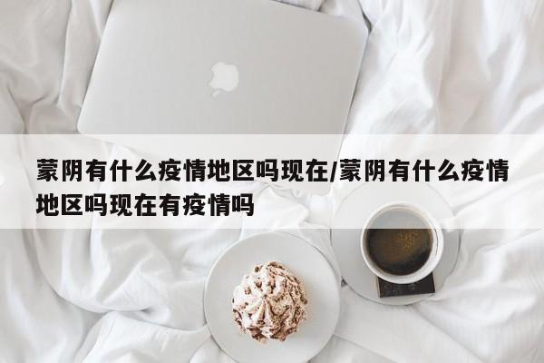 蒙阴有什么疫情地区吗现在/蒙阴有什么疫情地区吗现在有疫情吗