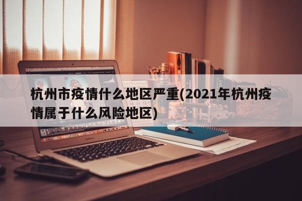 杭州市疫情什么地区严重(2021年杭州疫情属于什么风险地区)