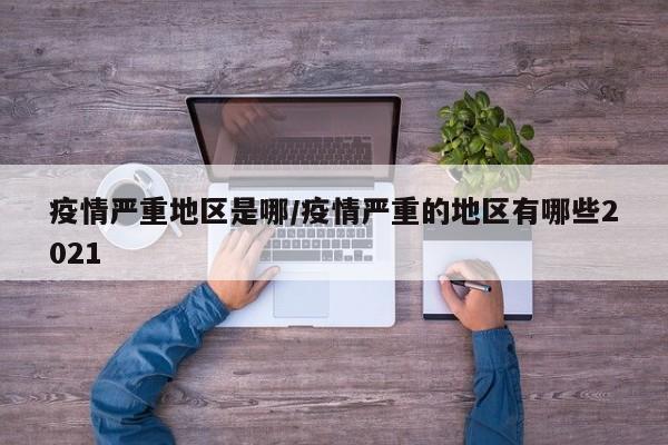 疫情严重地区是哪/疫情严重的地区有哪些2021