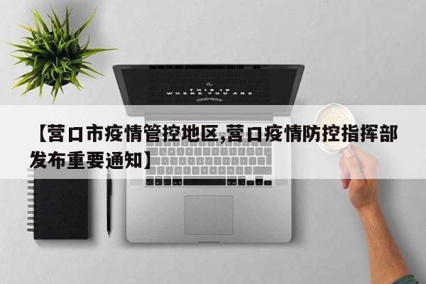 【营口市疫情管控地区,营口疫情防控指挥部发布重要通知】