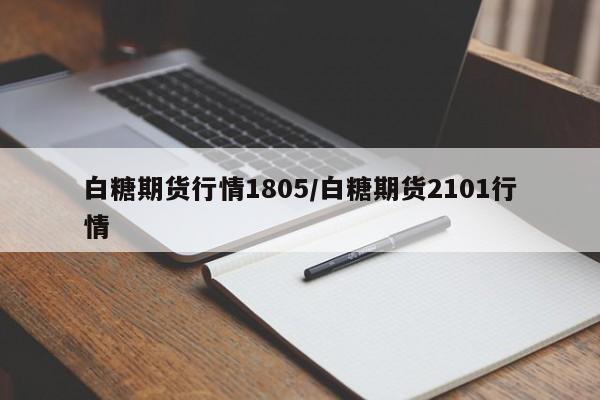 白糖期货行情1805/白糖期货2101行情