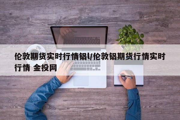 伦敦期货实时行情铝l/伦敦铝期货行情实时行情 金投网