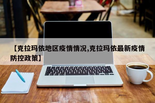 【克拉玛依地区疫情情况,克拉玛依最新疫情防控政策】
