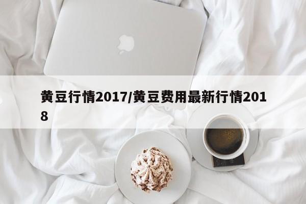 黄豆行情2017/黄豆费用最新行情2018