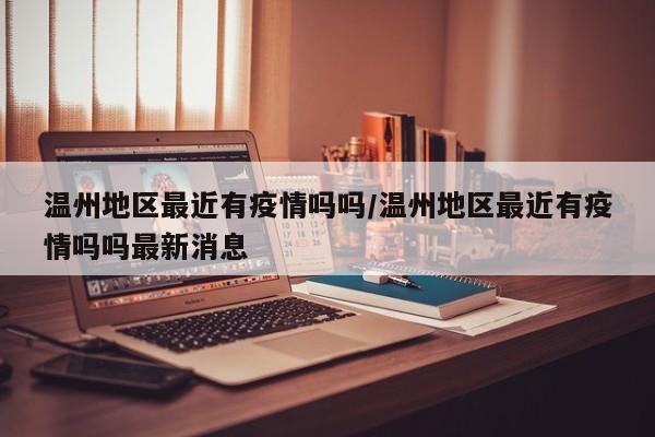 温州地区最近有疫情吗吗/温州地区最近有疫情吗吗最新消息