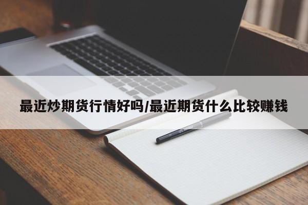 最近炒期货行情好吗/最近期货什么比较赚钱