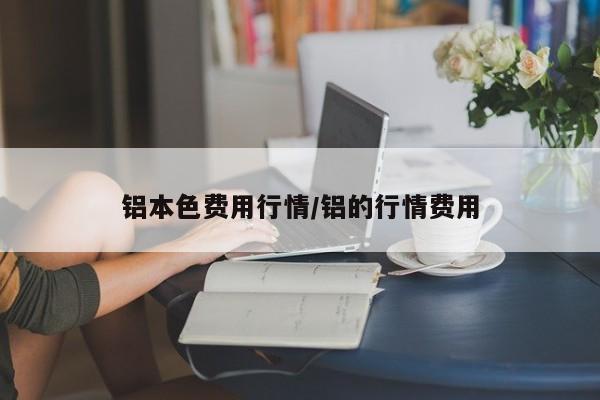 铝本色费用行情/铝的行情费用