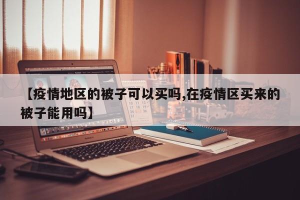【疫情地区的被子可以买吗,在疫情区买来的被子能用吗】